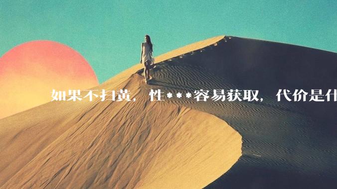 如果不扫黄，性***容易获取，代价是什么?