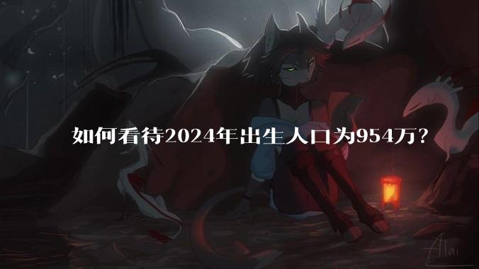 如何看待2024年出生人口为954万？