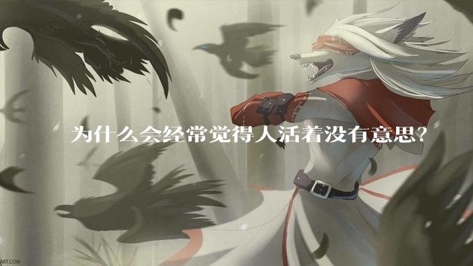 为什么会经常觉得人活着没有意思？