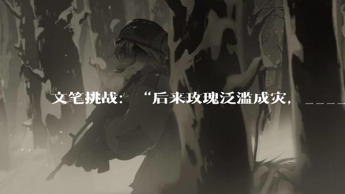 文笔挑战：“后来玫瑰泛滥成灾，___________”你会怎么接下一句？