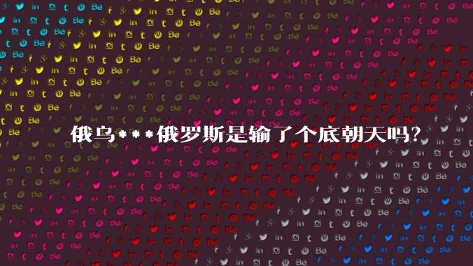 俄乌***俄罗斯是输了个底朝天吗？