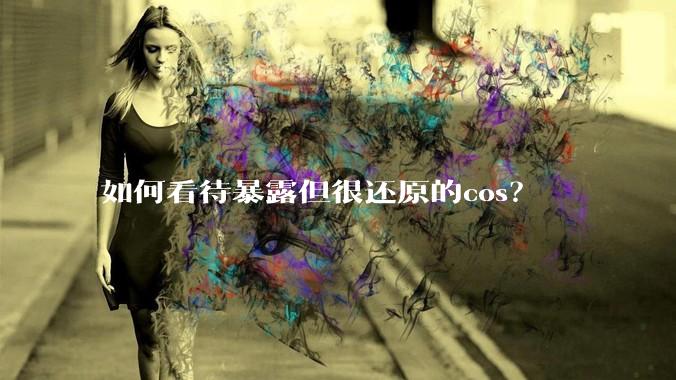 如何看待暴露但很还原的cos？