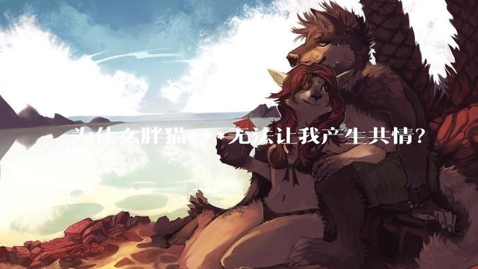 为什么胖猫***无法让我产生共情？