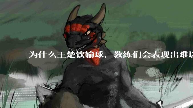 为什么王楚钦输球，教练们会表现出难以接受的表情？