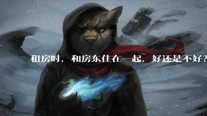 租房时，和房东住在一起，好还是不好？