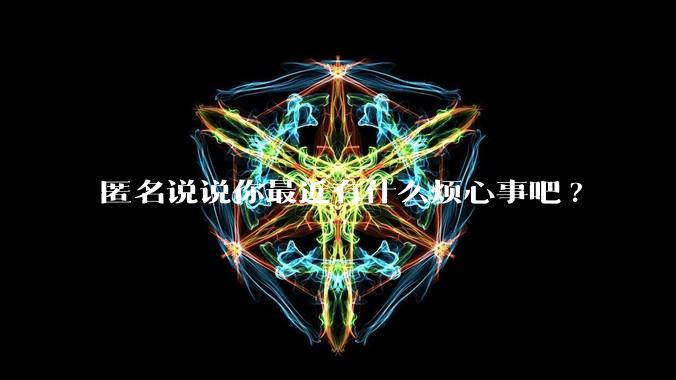 匿名说说你最近有什么烦心事吧?