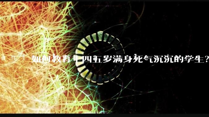 如何教育十四五岁满身死气沉沉的学生？